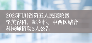 2025四川省第五人民医院医学美容科、超声科、中西医结合科医师招聘3人公告