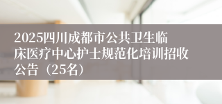 2025四川成都市公共卫生临床医疗中心护士规范化培训招收公告（25名）