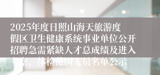 2025年度日照山海天旅游度假区卫生健康系统事业单位公开招聘急需紧缺人才总成绩及进入考察、体检范围人员名单公示