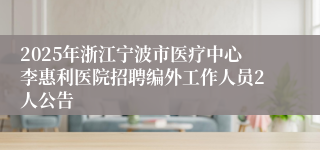 2025年浙江宁波市医疗中心李惠利医院招聘编外工作人员2人公告