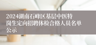 2024湖南石峰区基层中医特岗生定向招聘体检合格人员名单公示