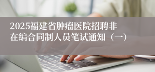 2025福建省肿瘤医院招聘非在编合同制人员笔试通知（一）