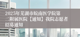 2025年芜湖市皖南医学院第二附属医院【通知】我院志愿者招募通知