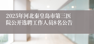 2025年河北秦皇岛市第三医院公开选聘工作人员8名公告