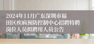 2024年11月广东深圳市福田区疾病预防控制中心招聘特聘岗位人员拟聘用人员公告