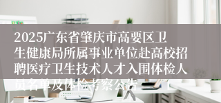 2025广东省肇庆市高要区卫生健康局所属事业单位赴高校招聘医疗卫生技术人才入围体检人员名单及体检考察公告