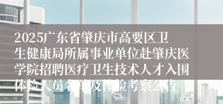 2025广东省肇庆市高要区卫生健康局所属事业单位赴肇庆医学院招聘医疗卫生技术人才入围体检人员名单及体检考察公告