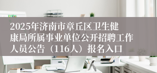 2025年济南市章丘区卫生健康局所属事业单位公开招聘工作人员公告（116人）报名入口