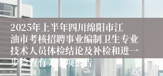 2025年上半年四川绵阳市江油市考核招聘事业编制卫生专业技术人员体检结论及补检和进一步检查有关事项公告