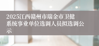2025江西赣州市瑞金市卫健系统事业单位选调人员拟选调公示