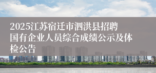 2025江苏宿迁市泗洪县招聘国有企业人员综合成绩公示及体检公告