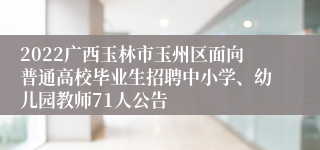 2022广西玉林市玉州区面向普通高校毕业生招聘中小学、幼儿园教师71人公告