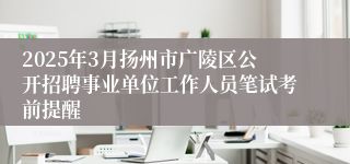 2025年3月扬州市广陵区公开招聘事业单位工作人员笔试考前提醒
