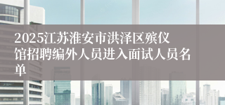 2025江苏淮安市洪泽区殡仪馆招聘编外人员进入面试人员名单