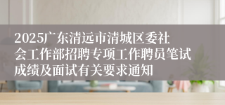 2025广东清远市清城区委社会工作部招聘专项工作聘员笔试成绩及面试有关要求通知