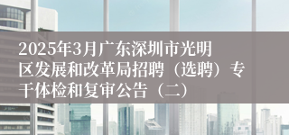 2025年3月广东深圳市光明区发展和改革局招聘（选聘）专干体检和复审公告（二）