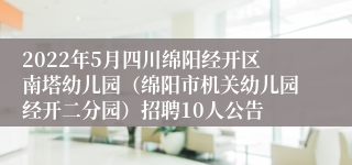 2022年5月四川绵阳经开区南塔幼儿园（绵阳市机关幼儿园经开二分园）招聘10人公告