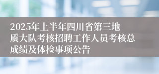2025年上半年四川省第三地质大队考核招聘工作人员考核总成绩及体检事项公告