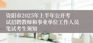 资阳市2025年上半年公开考试招聘教师和事业单位工作人员笔试考生须知