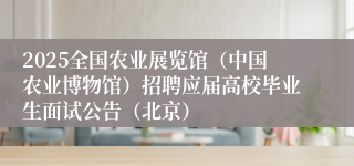 2025全国农业展览馆（中国农业博物馆）招聘应届高校毕业生面试公告（北京）