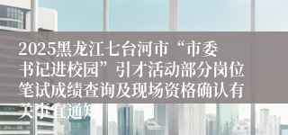 2025黑龙江七台河市“市委书记进校园”引才活动部分岗位笔试成绩查询及现场资格确认有关事宜通知