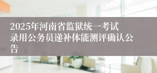 2025年河南省监狱统一考试录用公务员递补体能测评确认公告