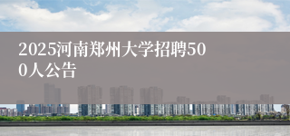 2025河南郑州大学招聘500人公告