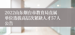 2022山东烟台市教育局直属单位选拔高层次紧缺人才57人公告