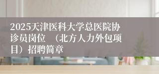 2025天津医科大学总医院协诊员岗位  （北方人力外包项目）招聘简章