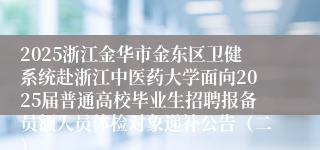 2025浙江金华市金东区卫健系统赴浙江中医药大学面向2025届普通高校毕业生招聘报备员额人员体检对象递补公告（二）