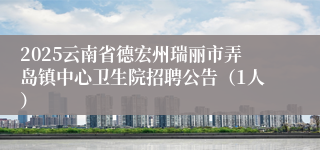 2025云南省德宏州瑞丽市弄岛镇中心卫生院招聘公告（1人）