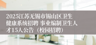 2025江苏无锡市锡山区卫生健康系统招聘 事业编制卫生人才15人公告（校园招聘）