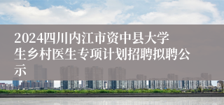 2024四川内江市资中县大学生乡村医生专项计划招聘拟聘公示