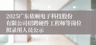 2025广东依顿电子科技股份有限公司招聘硬件工程师等岗位拟录用人员公示