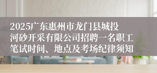 2025广东惠州市龙门县城投河砂开采有限公司招聘一名职工笔试时间、地点及考场纪律须知