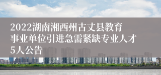 2022湖南湘西州古丈县教育事业单位引进急需紧缺专业人才5人公告