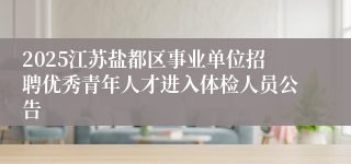 2025江苏盐都区事业单位招聘优秀青年人才进入体检人员公告