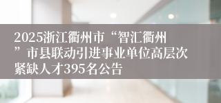 2025浙江衢州市“智汇衢州”市县联动引进事业单位高层次紧缺人才395名公告