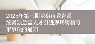 2025年第三期龙泉市教育系统紧缺急需人才引进现场资格复审事项的通知