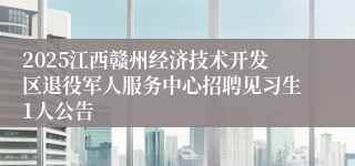 2025江西赣州经济技术开发区退役军人服务中心招聘见习生1人公告