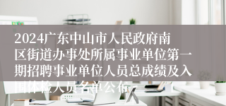 2024广东中山市人民政府南区街道办事处所属事业单位第一期招聘事业单位人员总成绩及入围体检人员名单公布