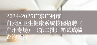 2024-2025广东广州市白云区卫生健康系统校园招聘（广州专场）（第二批）笔试成绩查询公告