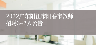 2022广东阳江市阳春市教师招聘342人公告