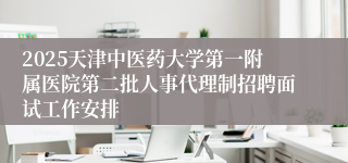 2025天津中医药大学第一附属医院第二批人事代理制招聘面试工作安排