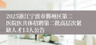 2025浙江宁波市鄞州区第二医院医共体招聘第二批高层次紧缺人才13人公告