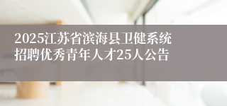 2025江苏省滨海县卫健系统招聘优秀青年人才25人公告