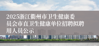 2025浙江衢州市卫生健康委员会市直卫生健康单位招聘拟聘用人员公示