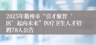 2025年衢州市“引才聚智‘医’起向未来”医疗卫生人才招聘78人公告