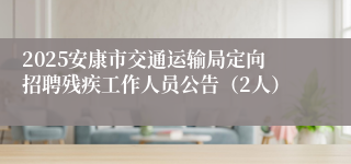 2025安康市交通运输局定向招聘残疾工作人员公告（2人）