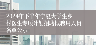 2024年下半年宁夏大学生乡村医生专项计划招聘拟聘用人员名单公示